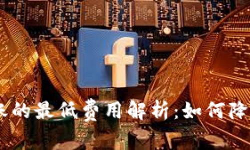 Tokenim转账的最低费用解析：如何降低转账成本？