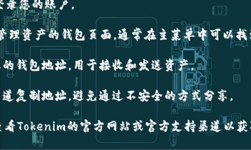 Tokenim的具体钱包地址可能因不同的用户或用途而有所不同。通常，您可以在Tokenim的平台上创建一个账户，并根据该平台提供的指示生成您的个人钱包地址。

以下是查找Tokenim钱包地址的一些常见步骤：

1. **登录您的Tokenim账户**：访问Tokenim官方网站并登录您的账户。

2. **前往“钱包”或“资产管理”页面**：平台会有一个用于管理资产的钱包页面，通常在主菜单中可以找到。

3. **查找您的钱包地址**：在钱包页面，您通常可以看到您的钱包地址，用于接收和发送资产。

4. **确保安全性**：在分享钱包地址时，请确保从安全的渠道复制地址，避免通过不安全的方式分享。

如果您在寻找特定的Tokenim官方钱包地址，建议您直接查看Tokenim的官方网站或官方支持渠道以获取准确信息。