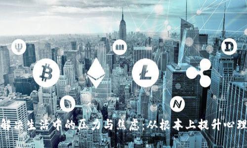 如何解决生活中的压力与焦虑：从根本上提升心理健康