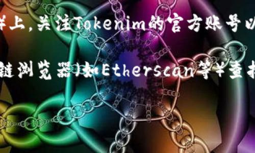 要查看Tokenim或相关加密货币的信息，您可以采取以下几种方式：

1. **官方网站**：访问Tokenim的官方网站，通常会提供最新的信息、市场数据和项目更新。

2. **加密货币交易所**：许多交易所（如Binance、CoinMarketCap、CoinGecko等）提供币种的详细信息，包括价格走势、交易量和市场资本等，您可以通过搜索Tokenim获得相关信息。

3. **社交媒体与社区**：在社交媒体平台（如Twitter、Reddit、Telegram等）上，关注Tokenim的官方账号以及相关社群，获取最新动态和用户反馈。

4. **区块链浏览器**：如果Tokenim在某个区块链上交易，您可以使用区块链浏览器（如Etherscan等）查找相关的交易记录和合约信息。

如果您能提供具体需求或信息，我会更乐意帮助您找到更详细的答案！