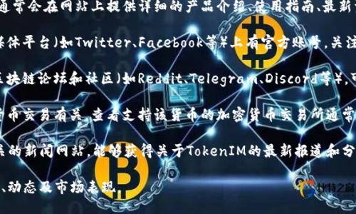 要查看TokenIM相关的信息，可以通过以下几种途径：

1. **官方网站**：访问TokenIM的官方网站，通常会在网站上提供详细的产品介绍、使用指南、最新资讯等。

2. **社交媒体**：TokenIM可能在各大社交媒体平台（如Twitter、Facebook等）上有官方账号，关注这些账号可以获取最新动态和活动信息。

3. **区块链社区**：加入与TokenIM相关的区块链论坛和社区（如Reddit、Telegram、Discord等），可以与其他用户交流，获取实用的信息和帮助。

4. **交易所**：如果TokenIM与特定的加密货币交易有关，查看支持该货币的加密货币交易所通常会提供实时的交易数据和市场信息。

5. **新闻媒体**：关注区块链和加密货币相关的新闻网站，能够获得关于TokenIM的最新报道和分析。

通过这些渠道，可以全面了解TokenIM的特点、动态及市场表现。