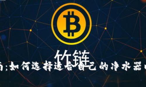家用净水器选购指南：如何选择适合自己的净水器以解决饮水安全问题